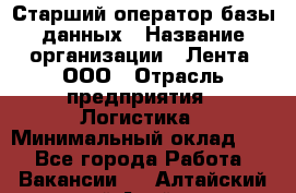 Старший оператор базы данных › Название организации ­ Лента, ООО › Отрасль предприятия ­ Логистика › Минимальный оклад ­ 1 - Все города Работа » Вакансии   . Алтайский край,Алейск г.